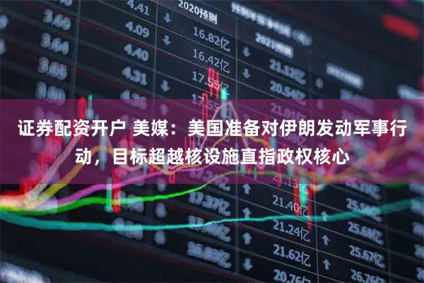 证券配资开户 美媒：美国准备对伊朗发动军事行动，目标超越核设施直指政权核心