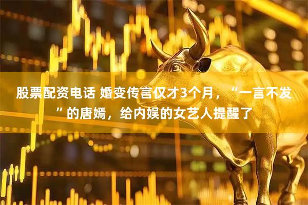 股票配资电话 婚变传言仅才3个月，“一言不发”的唐嫣，给内娱的女艺人提醒了
