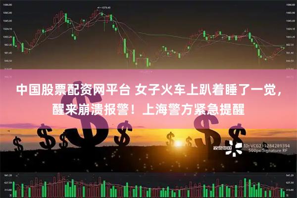 中国股票配资网平台 女子火车上趴着睡了一觉，醒来崩溃报警！上海警方紧急提醒