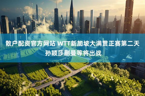 散户配资官方网站 WTT新加坡大满贯正赛第二天 孙颖莎蒯曼等将出战