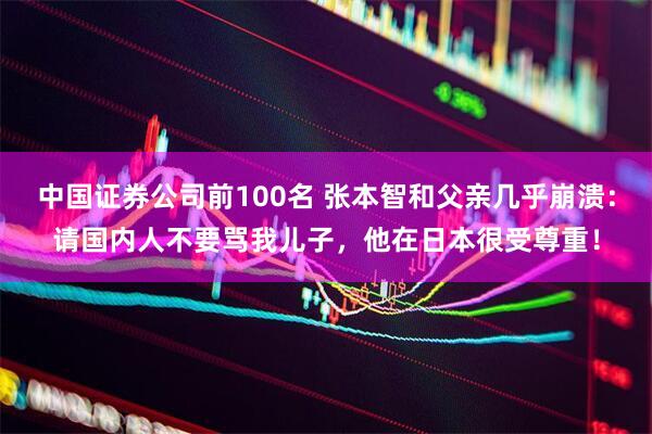 中国证券公司前100名 张本智和父亲几乎崩溃：请国内人不要骂我儿子，他在日本很受尊重！