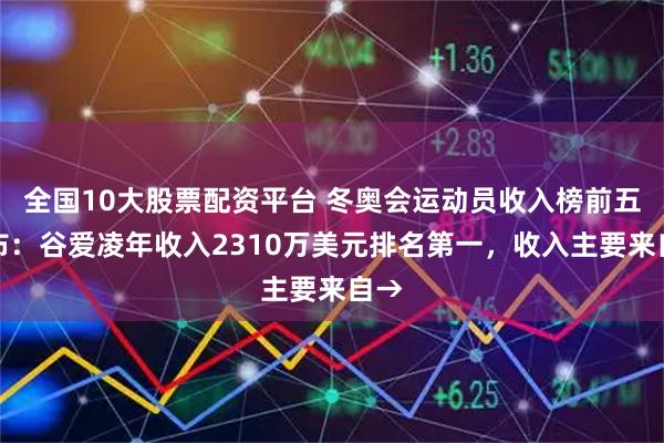 全国10大股票配资平台 冬奥会运动员收入榜前五公布：谷爱凌年收入2310万美元排名第一，收入主要来自→
