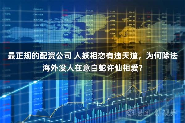 最正规的配资公司 人妖相恋有违天道，为何除法海外没人在意白蛇许仙相爱？