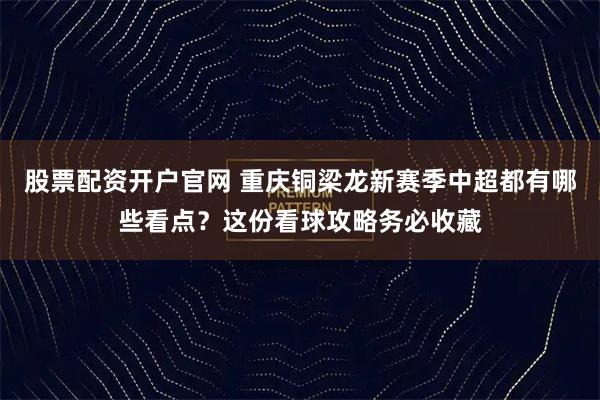 股票配资开户官网 重庆铜梁龙新赛季中超都有哪些看点？这份看球攻略务必收藏