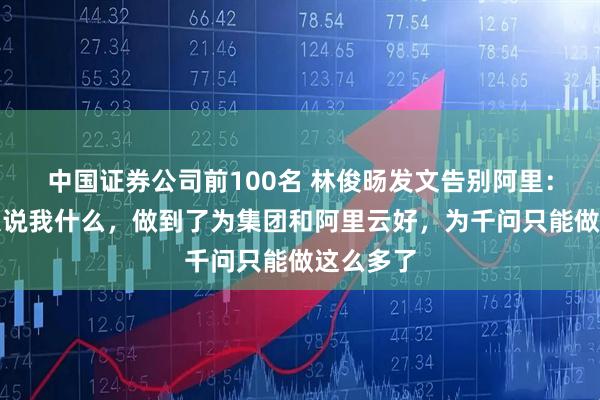 中国证券公司前100名 林俊旸发文告别阿里：不管别人说我什么，做到了为集团和阿里云好，为千问只能做这么多了