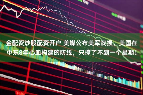 金配资炒股配资开户 美媒公布美军战损，美国在中东8年心血构建的防线，只撑了不到一个星期！