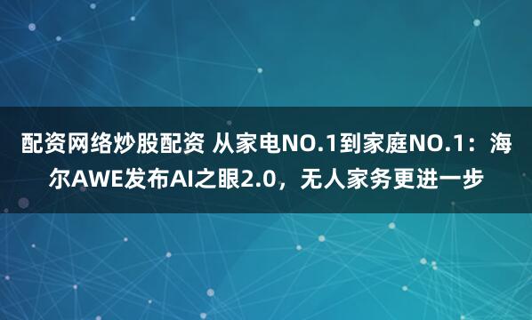 配资网络炒股配资 从家电NO.1到家庭NO.1：海尔AWE发布AI之眼2.0，无人家务更进一步