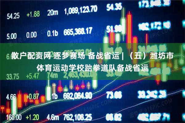 散户配资网 逐梦赛场 备战省运 | （五）潍坊市体育运动学校跆拳道队备战省运