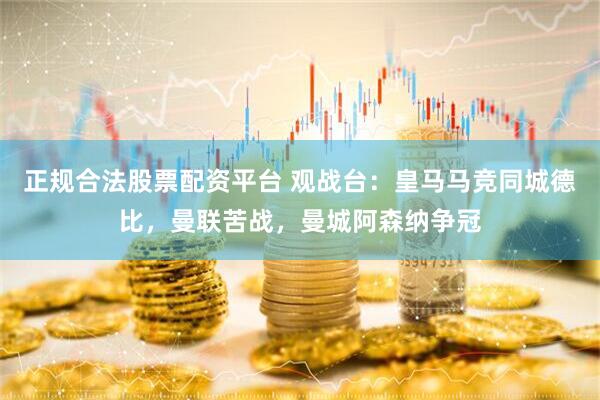 正规合法股票配资平台 观战台：皇马马竞同城德比，曼联苦战，曼城阿森纳争冠