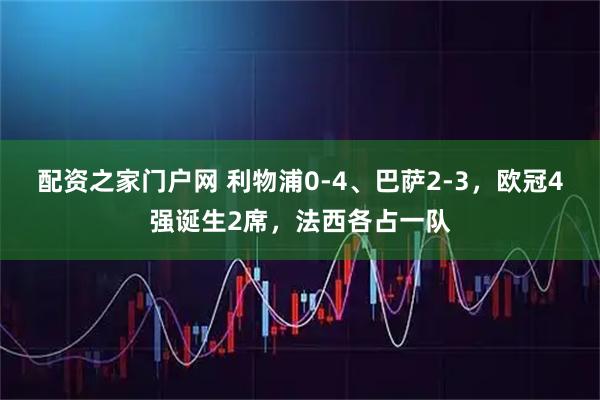 配资之家门户网 利物浦0-4、巴萨2-3，欧冠4强诞生2席，法西各占一队