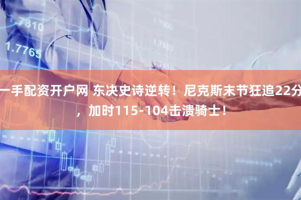 一手配资开户网 东决史诗逆转！尼克斯末节狂追22分，加时115-104击溃骑士！