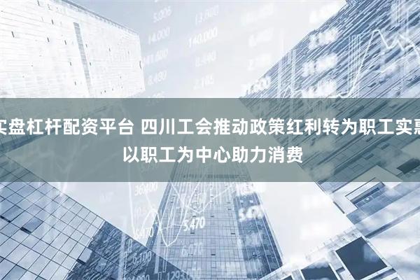 实盘杠杆配资平台 四川工会推动政策红利转为职工实惠 以职工为中心助力消费