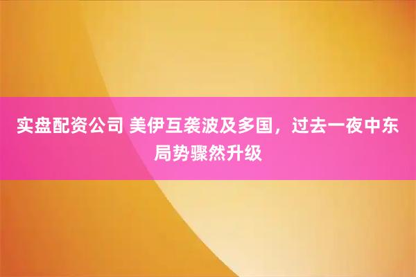 实盘配资公司 美伊互袭波及多国，过去一夜中东局势骤然升级