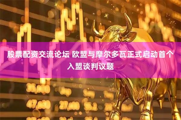 股票配资交流论坛 欧盟与摩尔多瓦正式启动首个入盟谈判议题