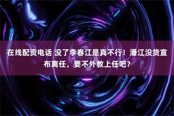 在线配资电话 没了李春江是真不行！潘江没货宣布离任，要不外教上任吧？