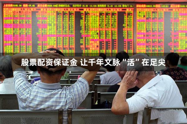 股票配资保证金 让千年文脉“活”在足尖