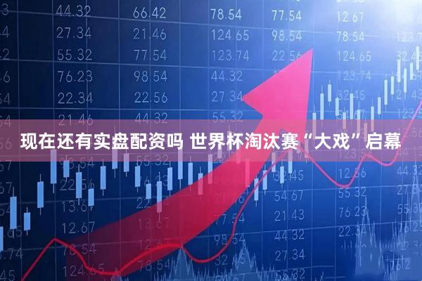 现在还有实盘配资吗 世界杯淘汰赛“大戏”启幕