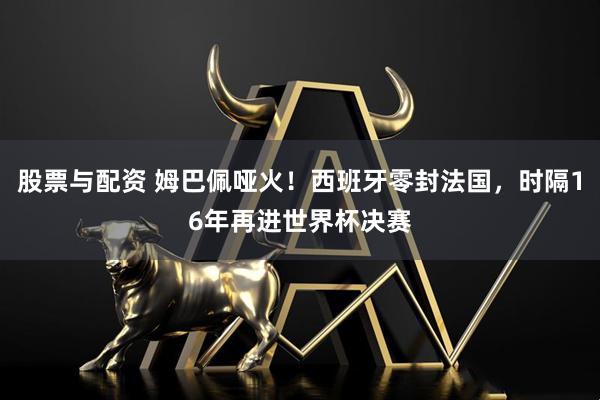 股票与配资 姆巴佩哑火！西班牙零封法国，时隔16年再进世界杯决赛