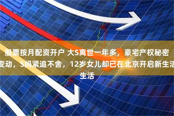 股票按月配资开户 大S离世一年多，豪宅产权秘密变动，S妈紧追不舍，12岁女儿却已在北京开启新生活