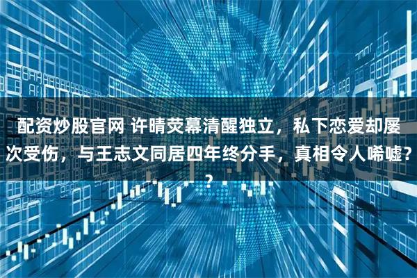 配资炒股官网 许晴荧幕清醒独立，私下恋爱却屡次受伤，与王志文同居四年终分手，真相令人唏嘘？