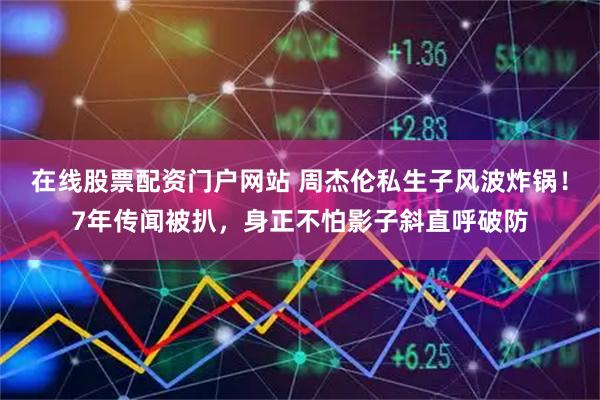 在线股票配资门户网站 周杰伦私生子风波炸锅！7年传闻被扒，身正不怕影子斜直呼破防