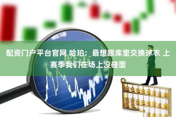 配资门户平台官网 哈珀：最想跟库里交换球衣 上赛季我们在场上没碰面