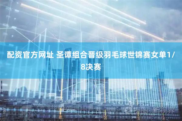 配资官方网址 圣谭组合晋级羽毛球世锦赛女单1/8决赛