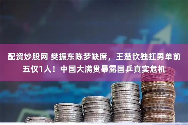 配资炒股网 樊振东陈梦缺席，王楚钦独扛男单前五仅1人！中国大满贯暴露国乒真实危机